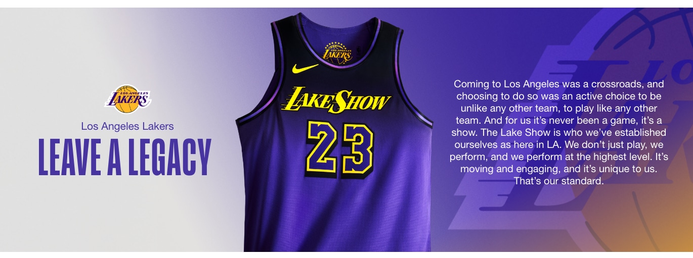 LEAVE A LEGACY. Coming to Los Angeles was a crossroads, and choosing to do so was an active choice to be unlike any other team, to play like any other team. And for us it’s never been a game, it’s a show. The Lake Show is who we’ve established ourselves as here in LA. We don’t just play, we perform, and we perform at the highest level. It’s moving and engaging, and it’s unique to us. That’s our standard.